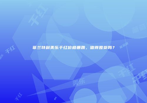 菲兰特利美乐干红价格暴跌，值得囤货吗？