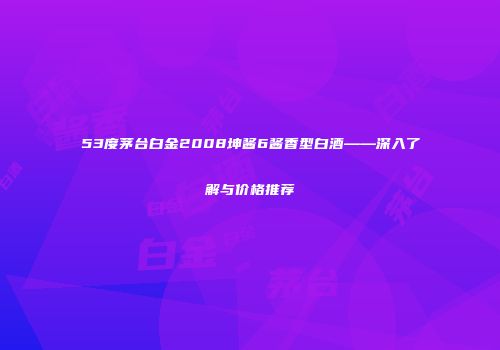 53度茅台白金2008坤酱6酱香型白酒——深入了解与价格推荐