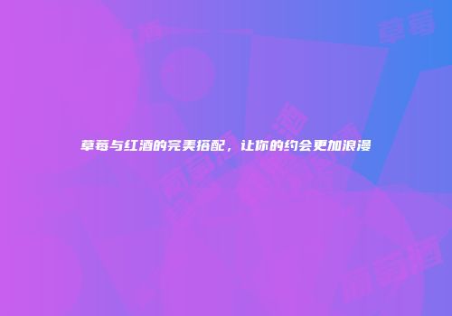 草莓与红酒的完美搭配，让你的约会更加浪漫