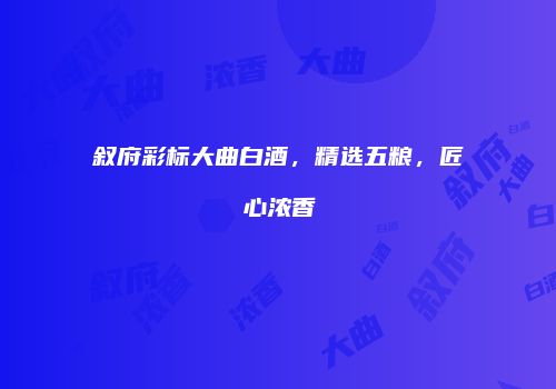 叙府彩标大曲白酒，精选五粮，匠心浓香