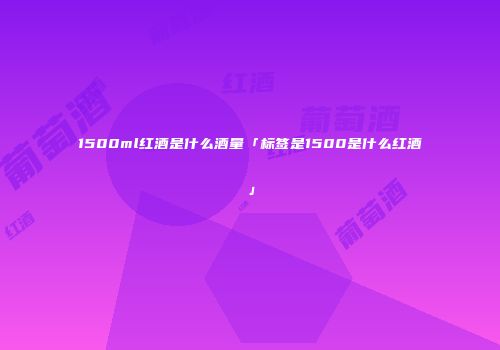 1500ml红酒是什么酒量「标签是1500是什么红酒」