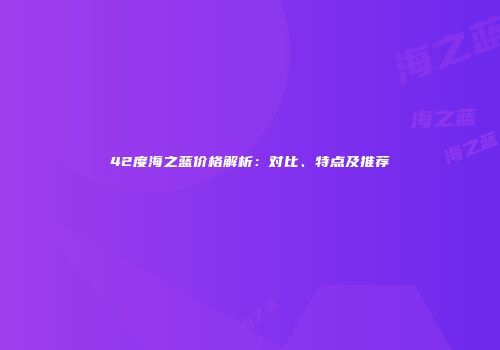 42度海之蓝价格解析：对比、特点及推荐