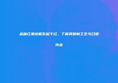 品味红酒龙船东起干红，了解其酿制工艺与口感特点