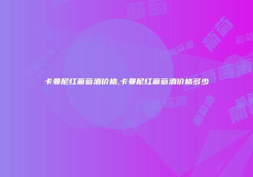卡曼尼红葡萄酒价格,卡曼尼红葡萄酒价格多少