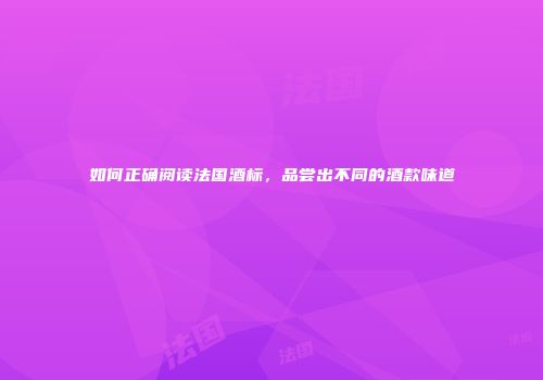 如何正确阅读法国酒标，品尝出不同的酒款味道