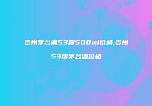 贵州茅台酒53度500ml价格,贵州53度茅台酒价格