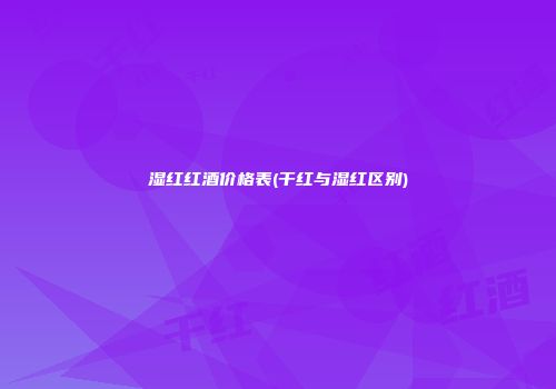 湿红红酒价格表(干红与湿红区别)