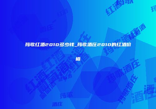 玛歌红酒2010多少钱_玛歌酒庄2010的红酒价格