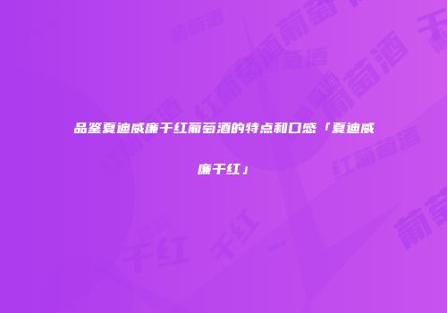 品鉴夏迪威廉干红葡萄酒的特点和口感「夏迪威廉干红」