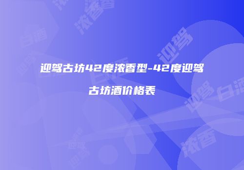 迎驾古坊42度浓香型-42度迎驾古坊酒价格表