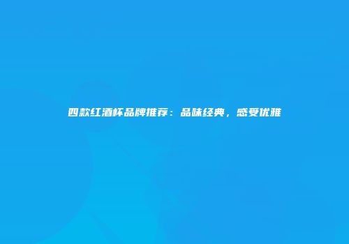 四款红酒杯品牌推荐：品味经典，感受优雅