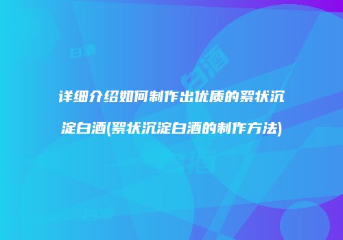详细介绍如何制作出优质的絮状沉淀白酒(絮状沉淀白酒的制作方法)