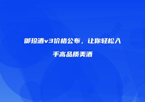 御珍酒v3价格公布，让你轻松入手高品质美酒