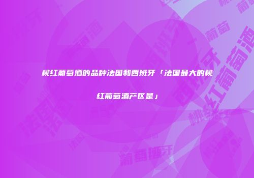 桃红葡萄酒的品种法国和西班牙「法国最大的桃红葡萄酒产区是」
