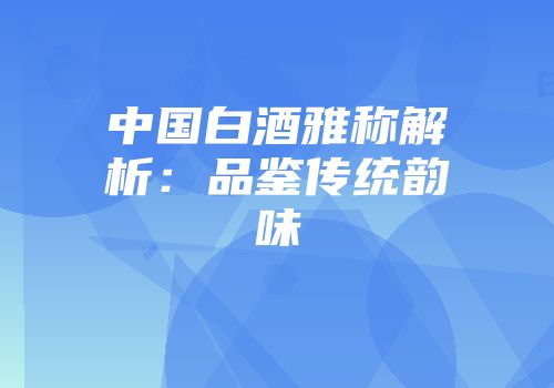 中国白酒雅称解析：品鉴传统韵味