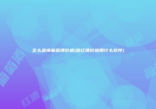 怎么查询葡萄酒价格(查红酒价格用什么软件)