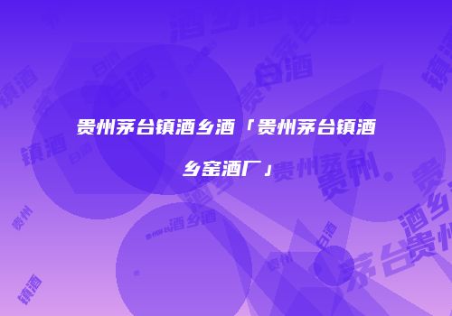 贵州茅台镇酒乡酒「贵州茅台镇酒乡窑酒厂」
