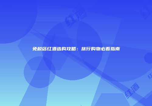 免税店红酒选购攻略：旅行购物必看指南