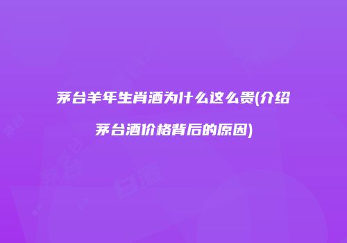 茅台羊年生肖酒为什么这么贵(介绍茅台酒价格背后的原因)