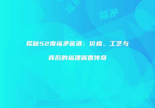 揭秘52度福矛窖酒：价格、工艺与背后的福建酱香传奇