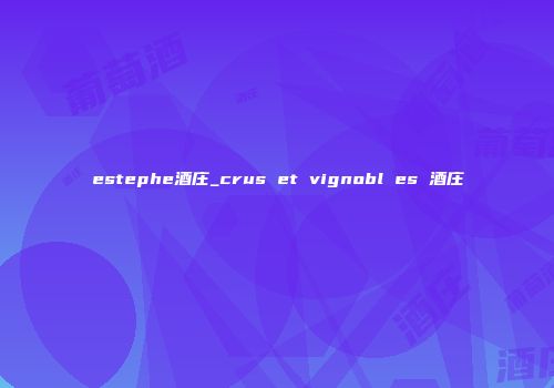 estephe酒庄_crus et vignobl es 酒庄
