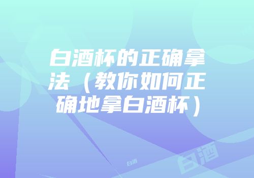 白酒杯的正确拿法（教你如何正确地拿白酒杯）
