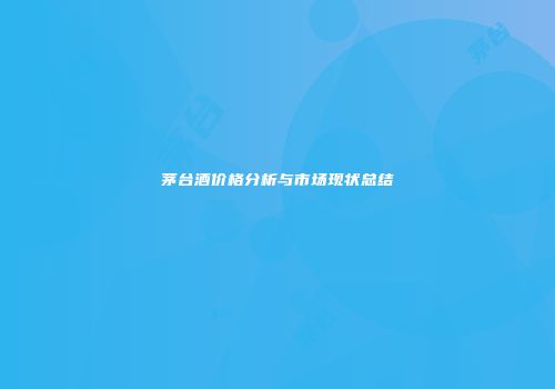 茅台酒价格分析与市场现状总结