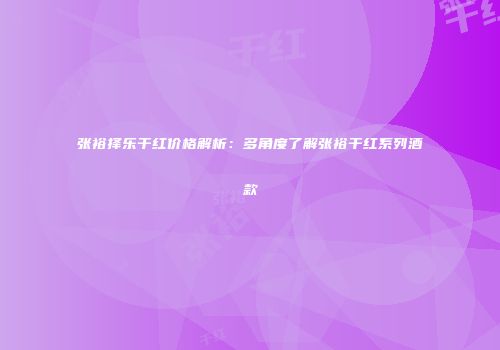 张裕择乐干红价格解析：多角度了解张裕干红系列酒款