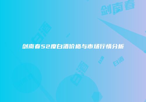 剑南春52度白酒价格与市场行情分析