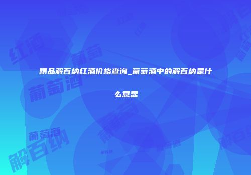 精品解百纳红酒价格查询_葡萄酒中的解百纳是什么意思