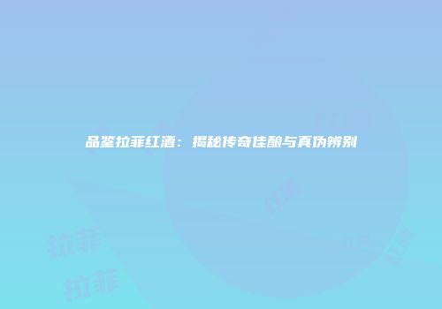 品鉴拉菲红酒：揭秘传奇佳酿与真伪辨别