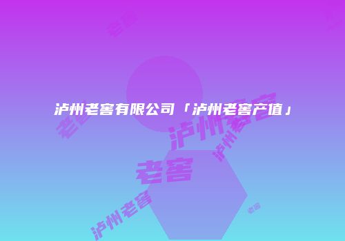 泸州老窖有限公司「泸州老窖产值」