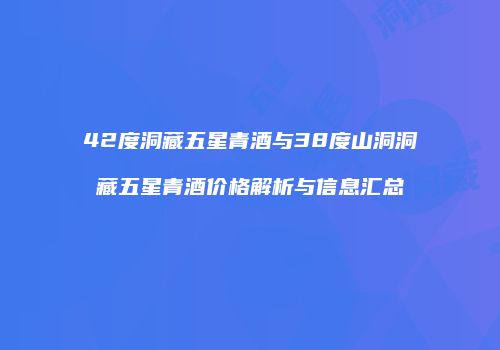 42度洞藏五星青酒与38度山洞洞藏五星青酒价格解析与信息汇总