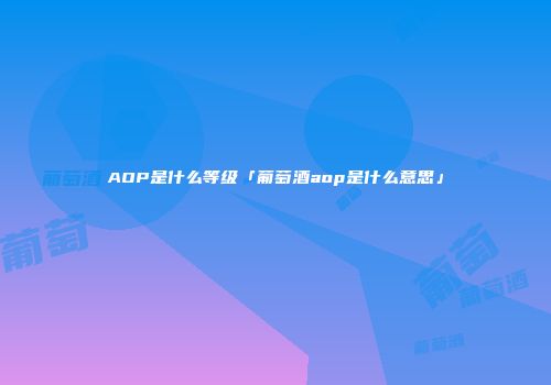 AOP是什么等级「葡萄酒aop是什么意思」