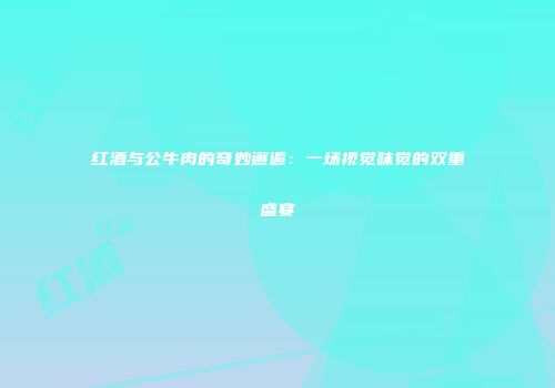 红酒与公牛肉的奇妙邂逅：一场视觉味觉的双重盛宴