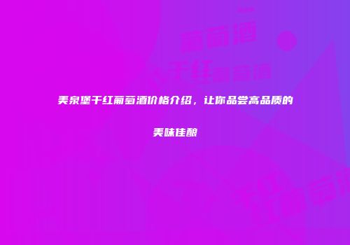 美泉堡干红葡萄酒价格介绍，让你品尝高品质的美味佳酿