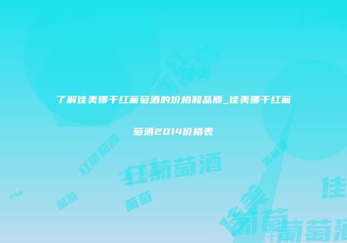 了解佳美娜干红葡萄酒的价格和品质_佳美娜干红葡萄酒2014价格表