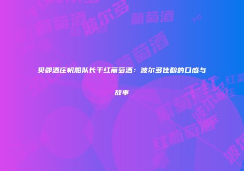 贝都酒庄帆船队长干红葡萄酒：波尔多佳酿的口感与故事