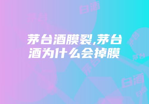 茅台酒膜裂,茅台酒为什么会掉膜