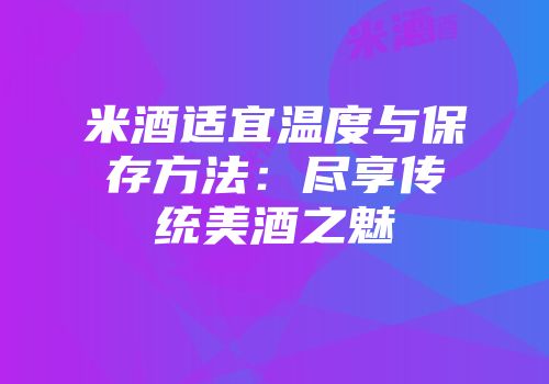米酒适宜温度与保存方法：尽享传统美酒之魅