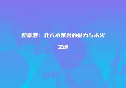 迎春酒：北方小茅台的魅力与未火之谜