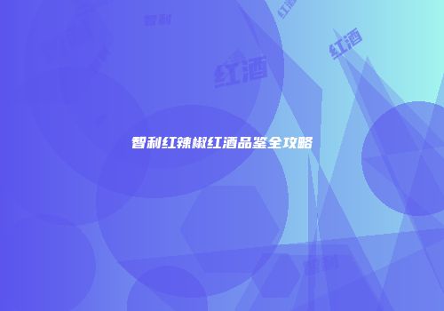 智利红辣椒红酒品鉴全攻略
