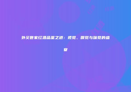 外交世家红酒品鉴之道：视觉、嗅觉与味觉的盛宴