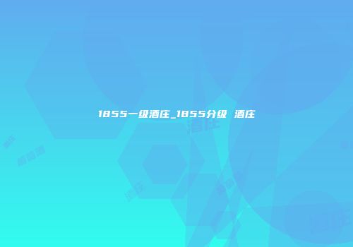 1855一级酒庄_1855分级 酒庄