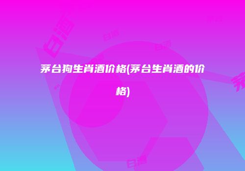 茅台狗生肖酒价格(茅台生肖酒的价格)