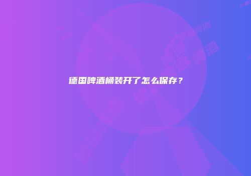 德国啤酒桶装开了怎么保存？