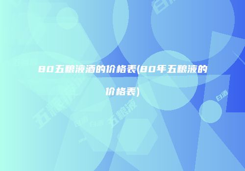 80五粮液酒的价格表(80年五粮液的价格表)