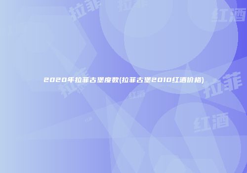 2020年拉菲古堡度数(拉菲古堡2010红酒价格)