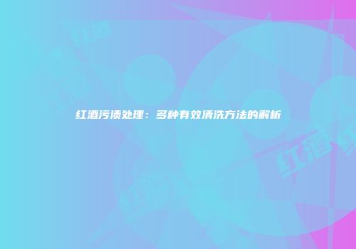 红酒污渍处理：多种有效清洗方法的解析