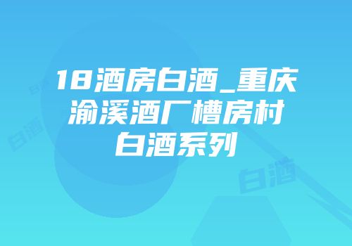 18酒房白酒_重庆渝溪酒厂槽房村白酒系列